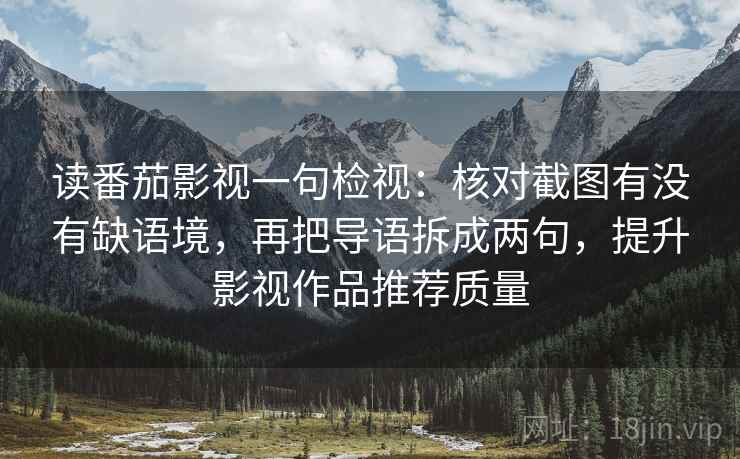 读番茄影视一句检视：核对截图有没有缺语境，再把导语拆成两句，提升影视作品推荐质量