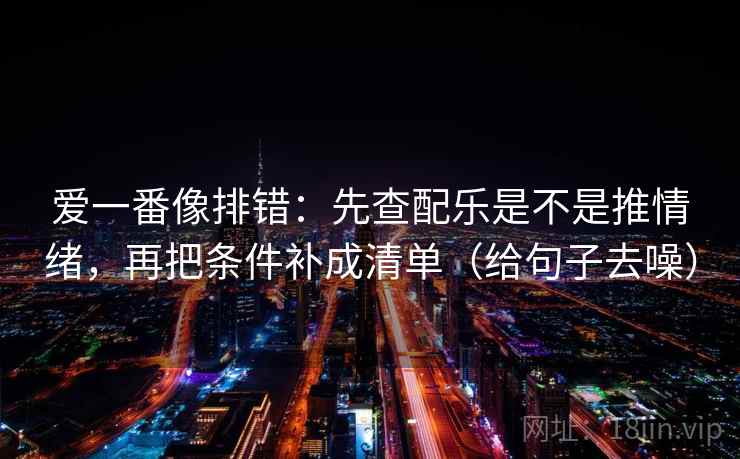 爱一番像排错：先查配乐是不是推情绪，再把条件补成清单（给句子去噪）