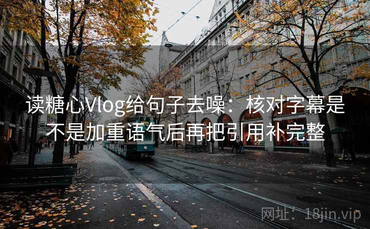 读糖心Vlog给句子去噪：核对字幕是不是加重语气后再把引用补完整