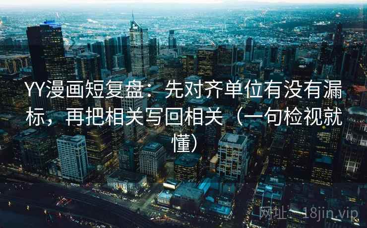 YY漫画短复盘：先对齐单位有没有漏标，再把相关写回相关（一句检视就懂）