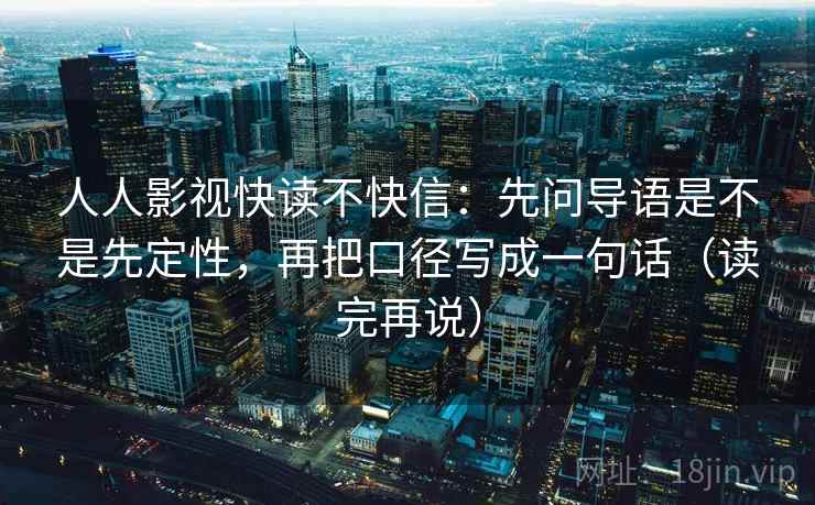 人人影视快读不快信：先问导语是不是先定性，再把口径写成一句话（读完再说）