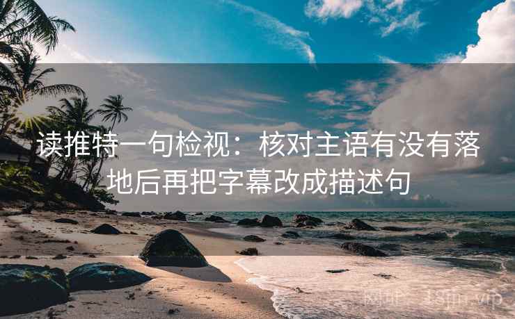读推特一句检视：核对主语有没有落地后再把字幕改成描述句