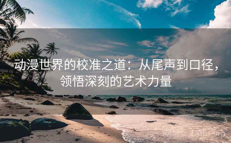 动漫世界的校准之道：从尾声到口径，领悟深刻的艺术力量
