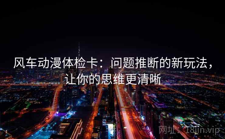 风车动漫体检卡：问题推断的新玩法，让你的思维更清晰
