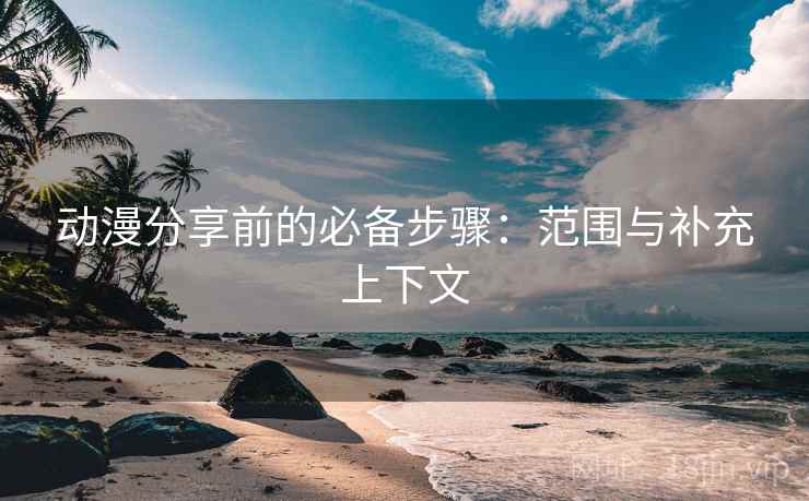 动漫分享前的必备步骤：范围与补充上下文