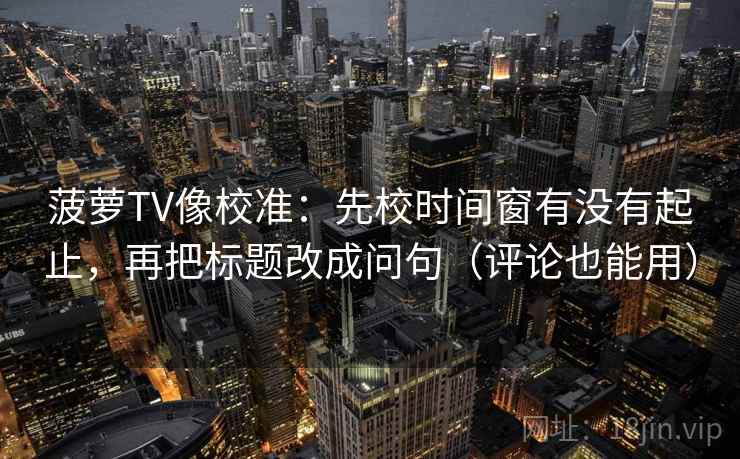 菠萝TV像校准：先校时间窗有没有起止，再把标题改成问句（评论也能用）