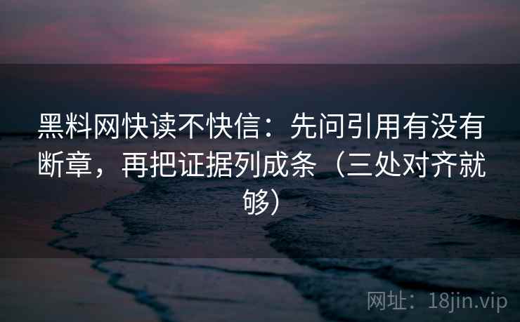 黑料网快读不快信：先问引用有没有断章，再把证据列成条（三处对齐就够）