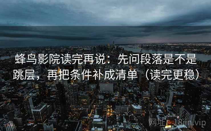 蜂鸟影院读完再说：先问段落是不是跳层，再把条件补成清单（读完更稳）