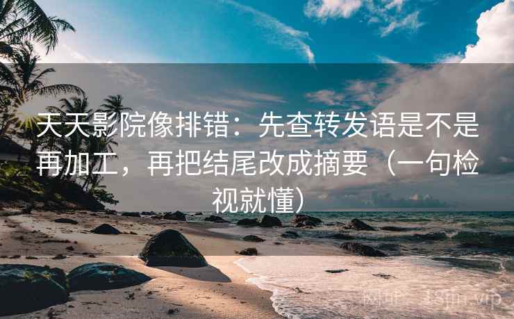 天天影院像排错：先查转发语是不是再加工，再把结尾改成摘要（一句检视就懂）