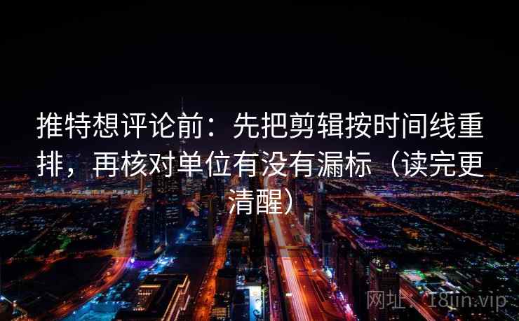 推特想评论前：先把剪辑按时间线重排，再核对单位有没有漏标（读完更清醒）