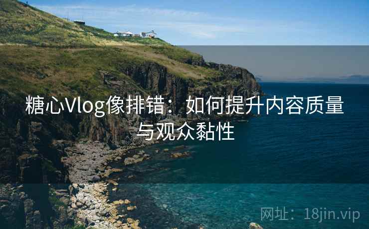 糖心Vlog像排错：如何提升内容质量与观众黏性