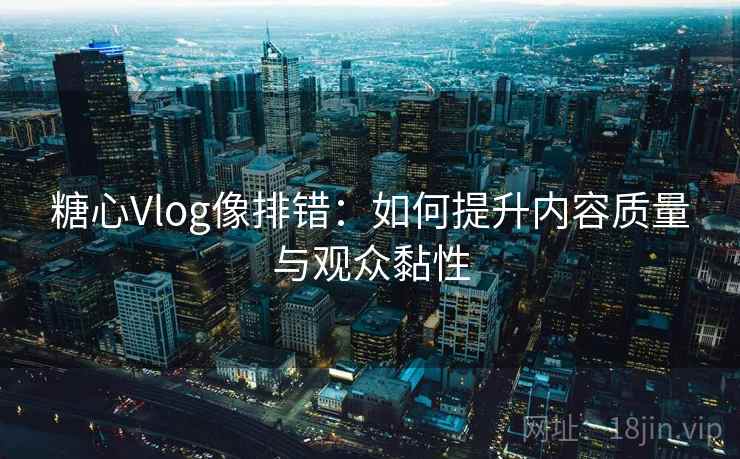 糖心Vlog像排错：如何提升内容质量与观众黏性