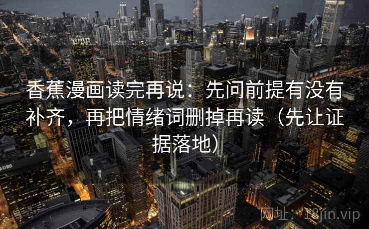 香蕉漫画读完再说：先问前提有没有补齐，再把情绪词删掉再读（先让证据落地）