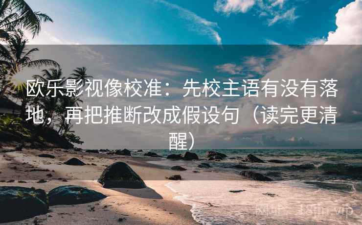 欧乐影视像校准：先校主语有没有落地，再把推断改成假设句（读完更清醒）