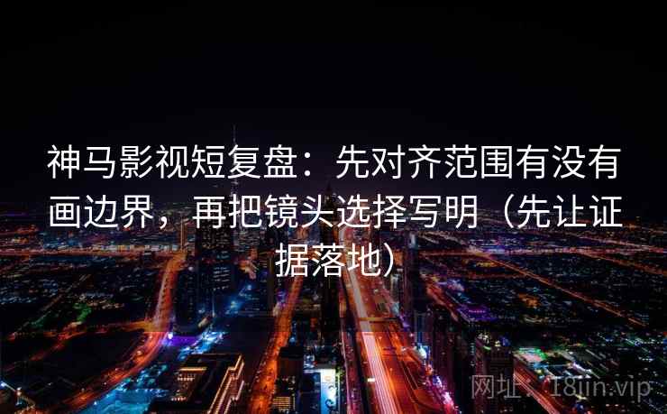 神马影视短复盘：先对齐范围有没有画边界，再把镜头选择写明（先让证据落地）
