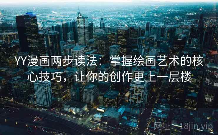 YY漫画两步读法：掌握绘画艺术的核心技巧，让你的创作更上一层楼