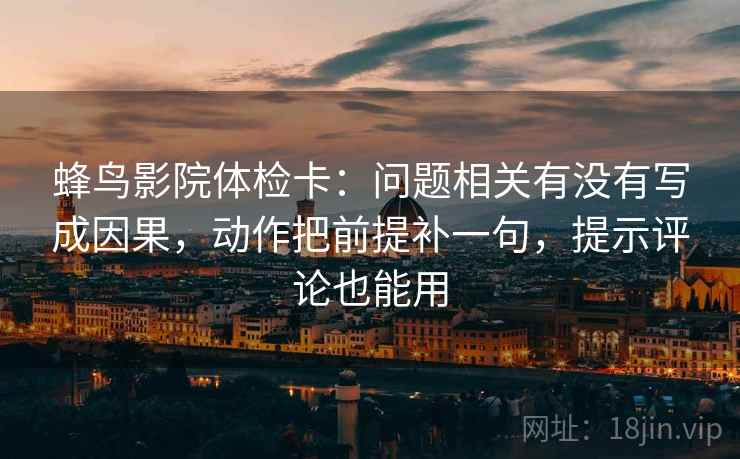 蜂鸟影院体检卡：问题相关有没有写成因果，动作把前提补一句，提示评论也能用