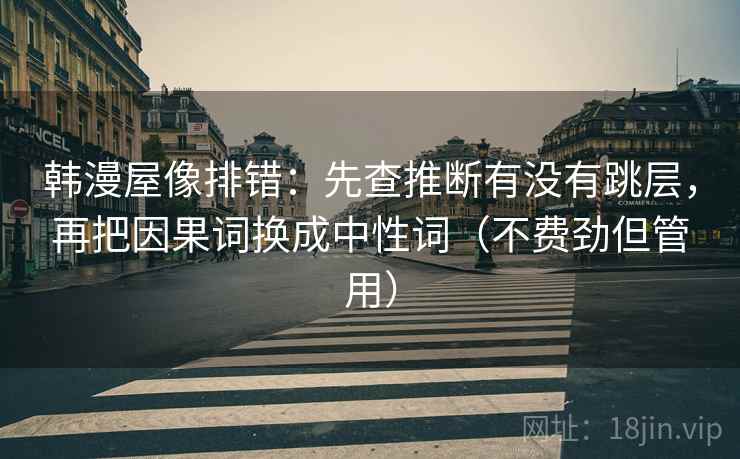 韩漫屋像排错：先查推断有没有跳层，再把因果词换成中性词（不费劲但管用）