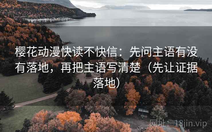 樱花动漫快读不快信：先问主语有没有落地，再把主语写清楚（先让证据落地）