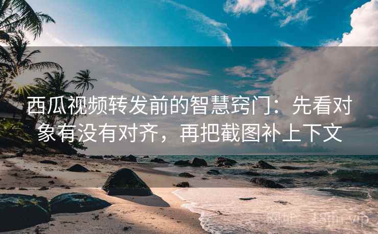 西瓜视频转发前的智慧窍门：先看对象有没有对齐，再把截图补上下文