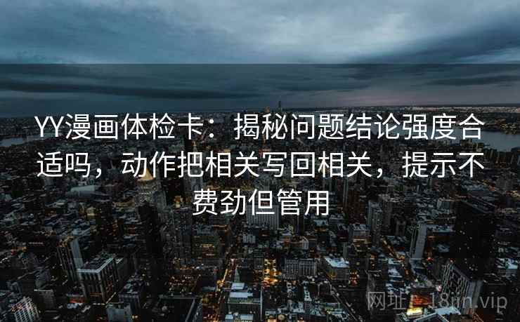 YY漫画体检卡：揭秘问题结论强度合适吗，动作把相关写回相关，提示不费劲但管用