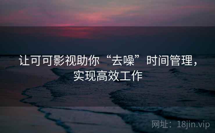 让可可影视助你“去噪”时间管理，实现高效工作