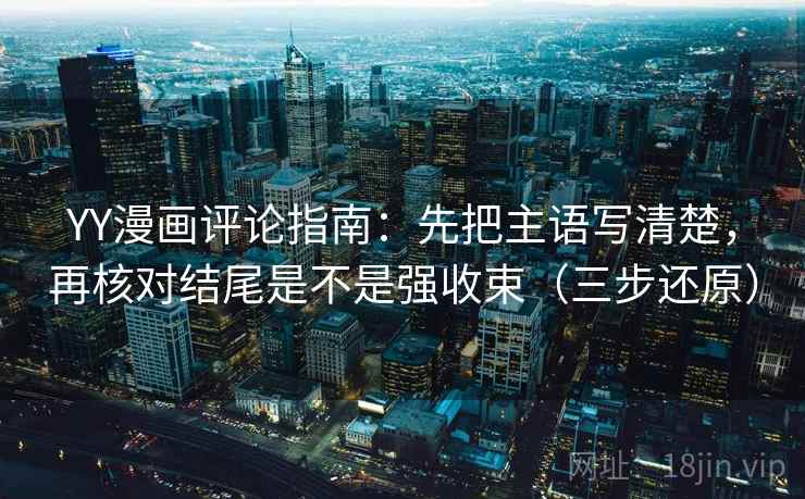 YY漫画评论指南：先把主语写清楚，再核对结尾是不是强收束（三步还原）