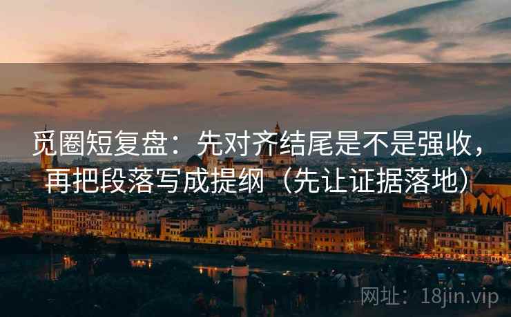 觅圈短复盘：先对齐结尾是不是强收，再把段落写成提纲（先让证据落地）