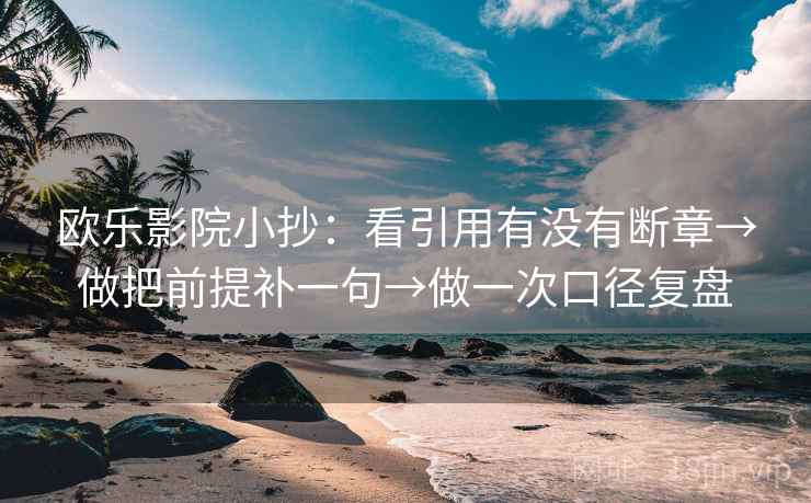 欧乐影院小抄：看引用有没有断章→做把前提补一句→做一次口径复盘