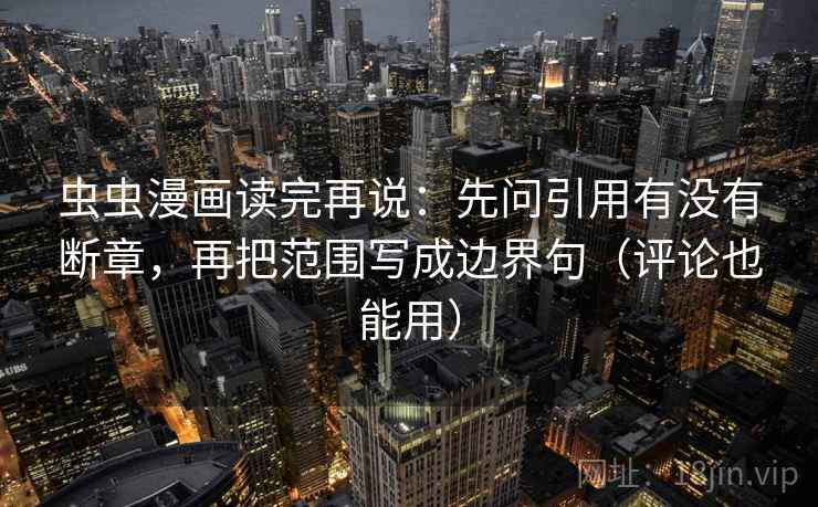 虫虫漫画读完再说：先问引用有没有断章，再把范围写成边界句（评论也能用）