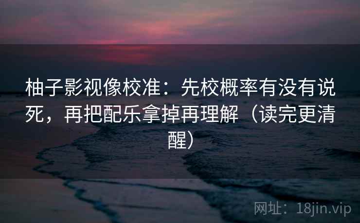 柚子影视像校准：先校概率有没有说死，再把配乐拿掉再理解（读完更清醒）