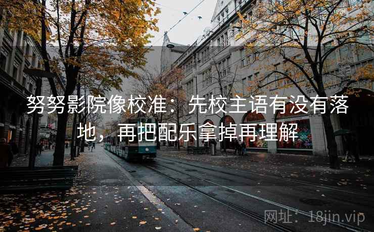 努努影院像校准：先校主语有没有落地，再把配乐拿掉再理解
