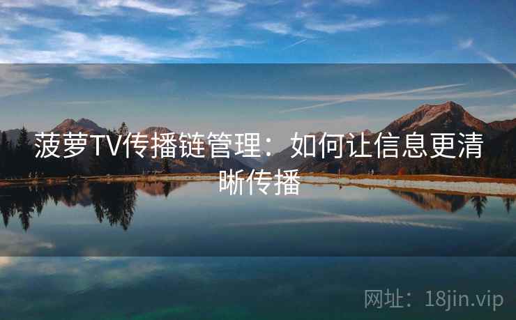 菠萝TV传播链管理：如何让信息更清晰传播