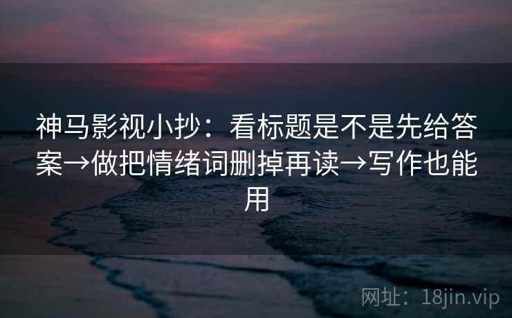 神马影视小抄：看标题是不是先给答案→做把情绪词删掉再读→写作也能用