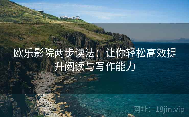 欧乐影院两步读法:让你轻松高效提升阅读与写作能力 欧乐影院两步读法:让你轻松高效提升阅读与写作能力