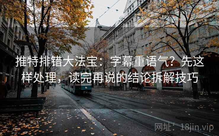 推特排错大法宝:字幕重语气?先这样处理,读完再说的结论拆解技巧 推特排错大法宝:字幕重语气?先这样处理,读完再说的结论拆解技巧