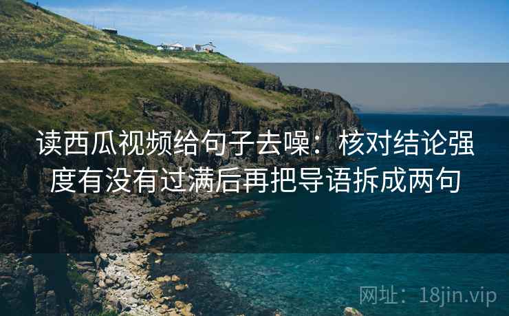 读西瓜视频给句子去噪：核对结论强度有没有过满后再把导语拆成两句