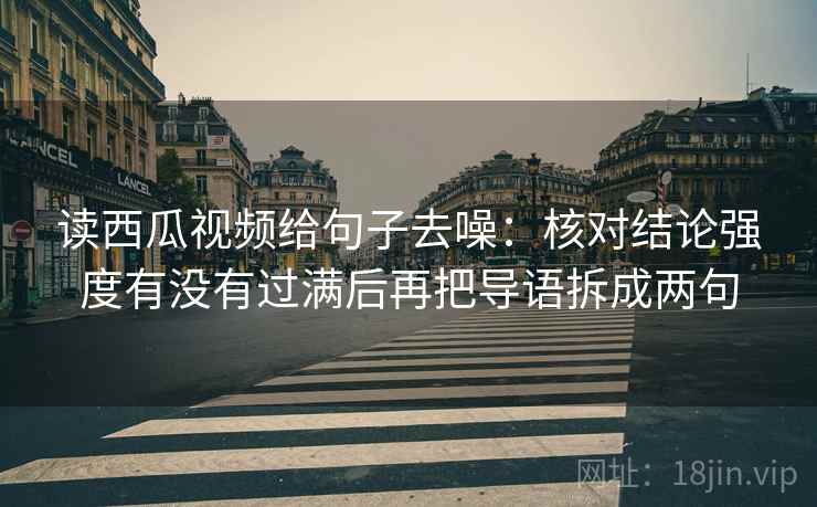 读西瓜视频给句子去噪：核对结论强度有没有过满后再把导语拆成两句