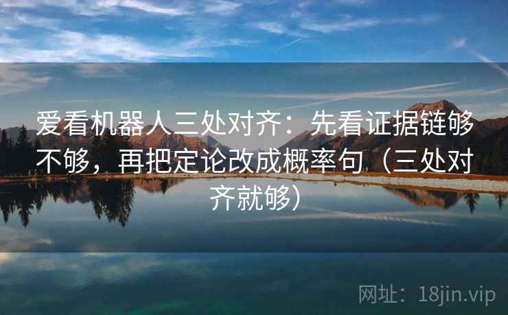 爱看机器人三处对齐：先看证据链够不够，再把定论改成概率句（三处对齐就够）