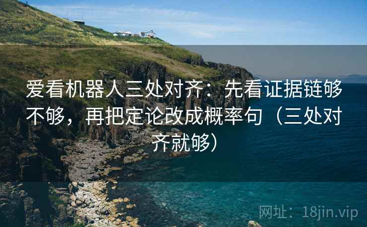 爱看机器人三处对齐：先看证据链够不够，再把定论改成概率句（三处对齐就够）