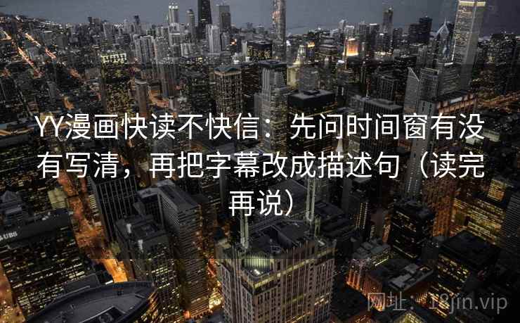 YY漫画快读不快信：先问时间窗有没有写清，再把字幕改成描述句（读完再说）