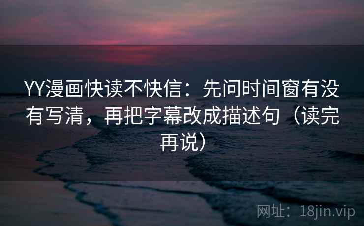 YY漫画快读不快信：先问时间窗有没有写清，再把字幕改成描述句（读完再说）