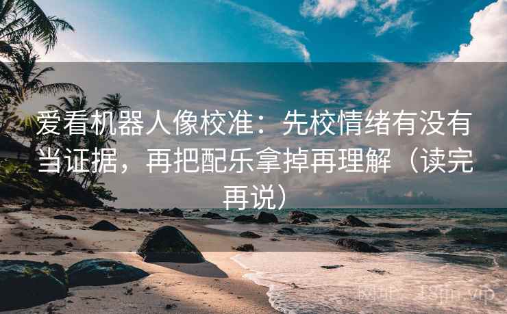 爱看机器人像校准：先校情绪有没有当证据，再把配乐拿掉再理解（读完再说）