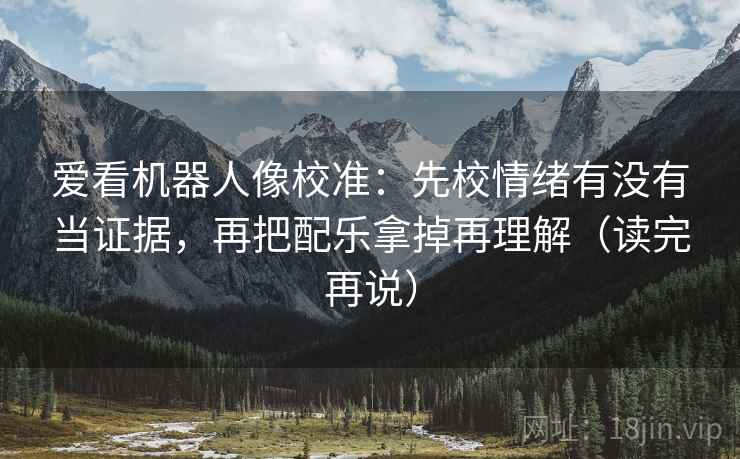 爱看机器人像校准：先校情绪有没有当证据，再把配乐拿掉再理解（读完再说）