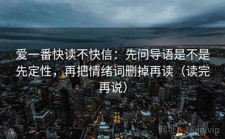 爱一番快读不快信:先问导语是不是先定性,再把情绪词删掉再读(读完再说) 爱一番快读不快信:先问导语是不是先定性,再把情绪词删掉再读(读完再说)