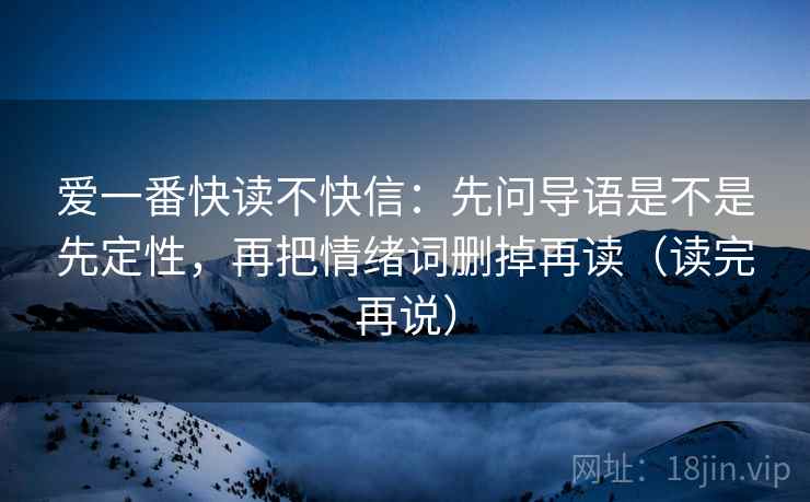 爱一番快读不快信:先问导语是不是先定性,再把情绪词删掉再读(读完再说) 爱一番快读不快信:先问导语是不是先定性,再把情绪词删掉再读(读完再说)