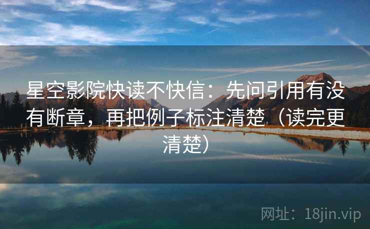 星空影院快读不快信：先问引用有没有断章，再把例子标注清楚（读完更清楚）