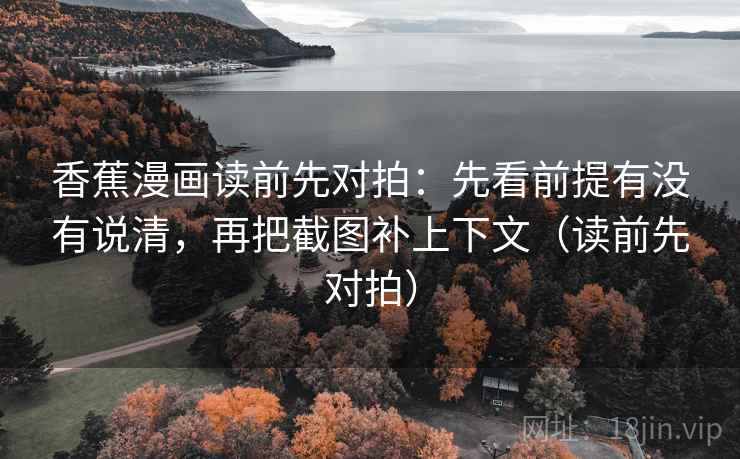 香蕉漫画读前先对拍：先看前提有没有说清，再把截图补上下文（读前先对拍）