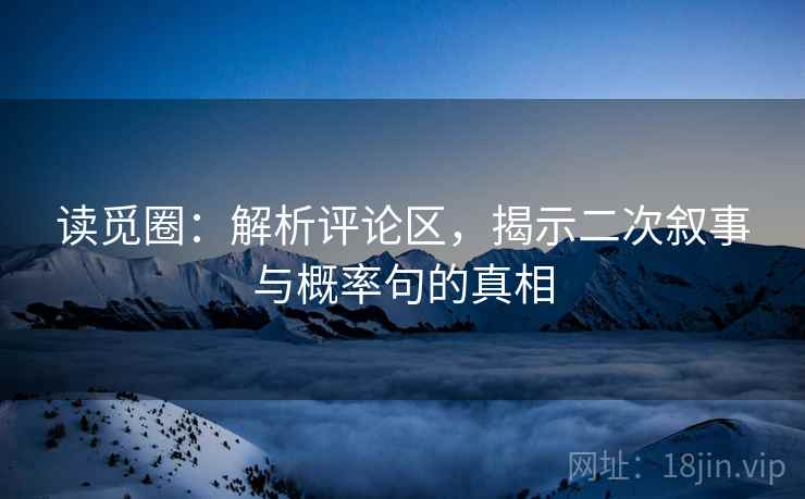 读觅圈：解析评论区，揭示二次叙事与概率句的真相