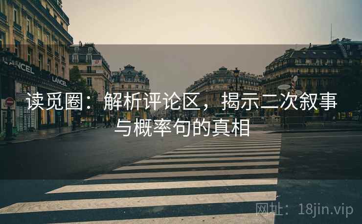 读觅圈：解析评论区，揭示二次叙事与概率句的真相
